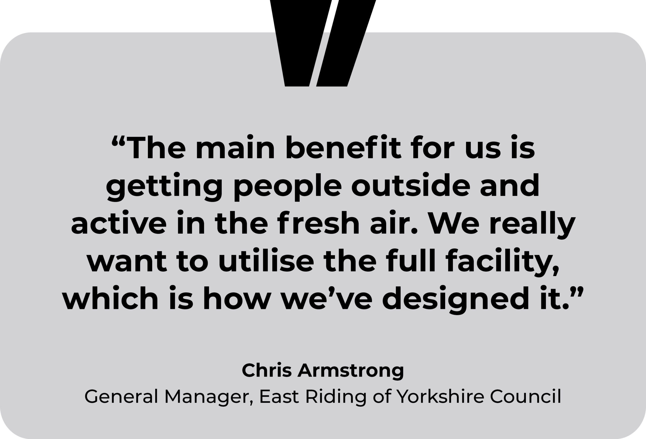 East Riding Leisure, The Mill, testimonial. “The main benefit for us is getting people outside and active in the fresh air. We really want to utilise the full facility, which is how we’ve designed it.” Chris Armstrong, General Manager, East Riding of Yorkshire Council.